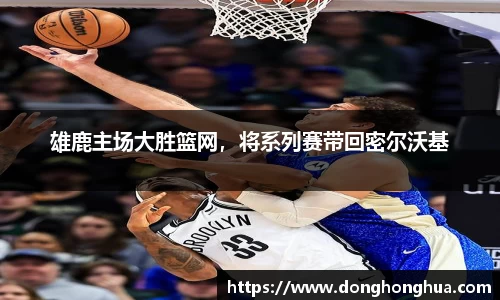 雄鹿主场大胜篮网，将系列赛带回密尔沃基