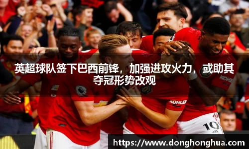 英超球队签下巴西前锋，加强进攻火力，或助其夺冠形势改观