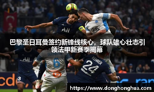 巴黎圣日耳曼签约新锋线核心，球队雄心壮志引领法甲新赛季揭幕