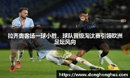 拉齐奥客场一球小胜，球队晋级淘汰赛引领欧洲足坛风向